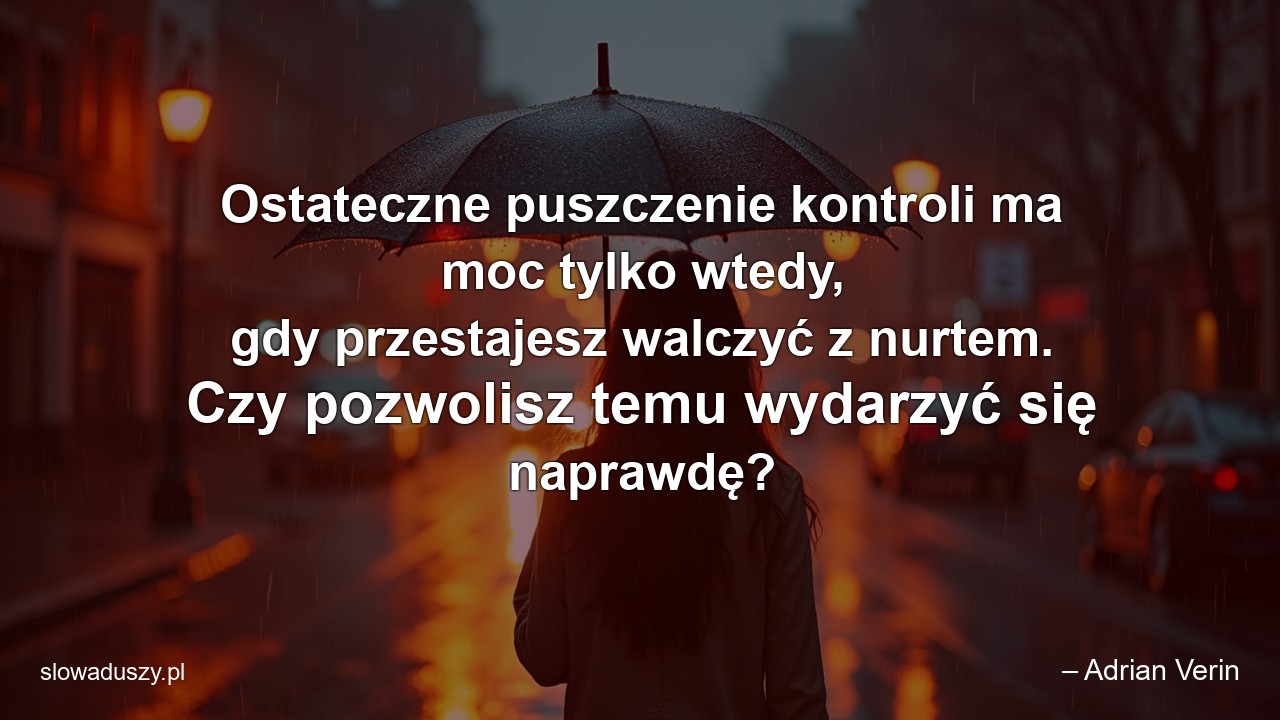Ostateczne puszczenie kontroli ma moc tylko wtedy,  gdy przestajesz walczyć z nurtem. Czy pozwolisz temu wydarzyć się naprawdę?
