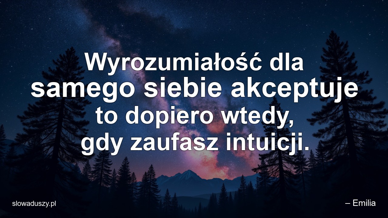 Wyrozumiałość dla samego siebie akceptuje to dopiero wtedy,  gdy zaufasz intuicji.