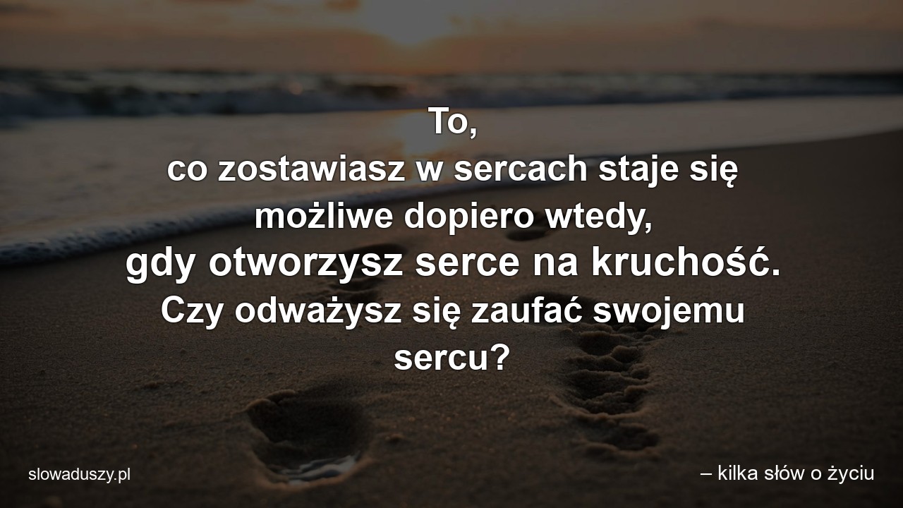To,  co zostawiasz w sercach staje się możliwe dopiero wtedy,  gdy otworzysz serce na kruchość. Czy odważysz się zaufać swojemu sercu?