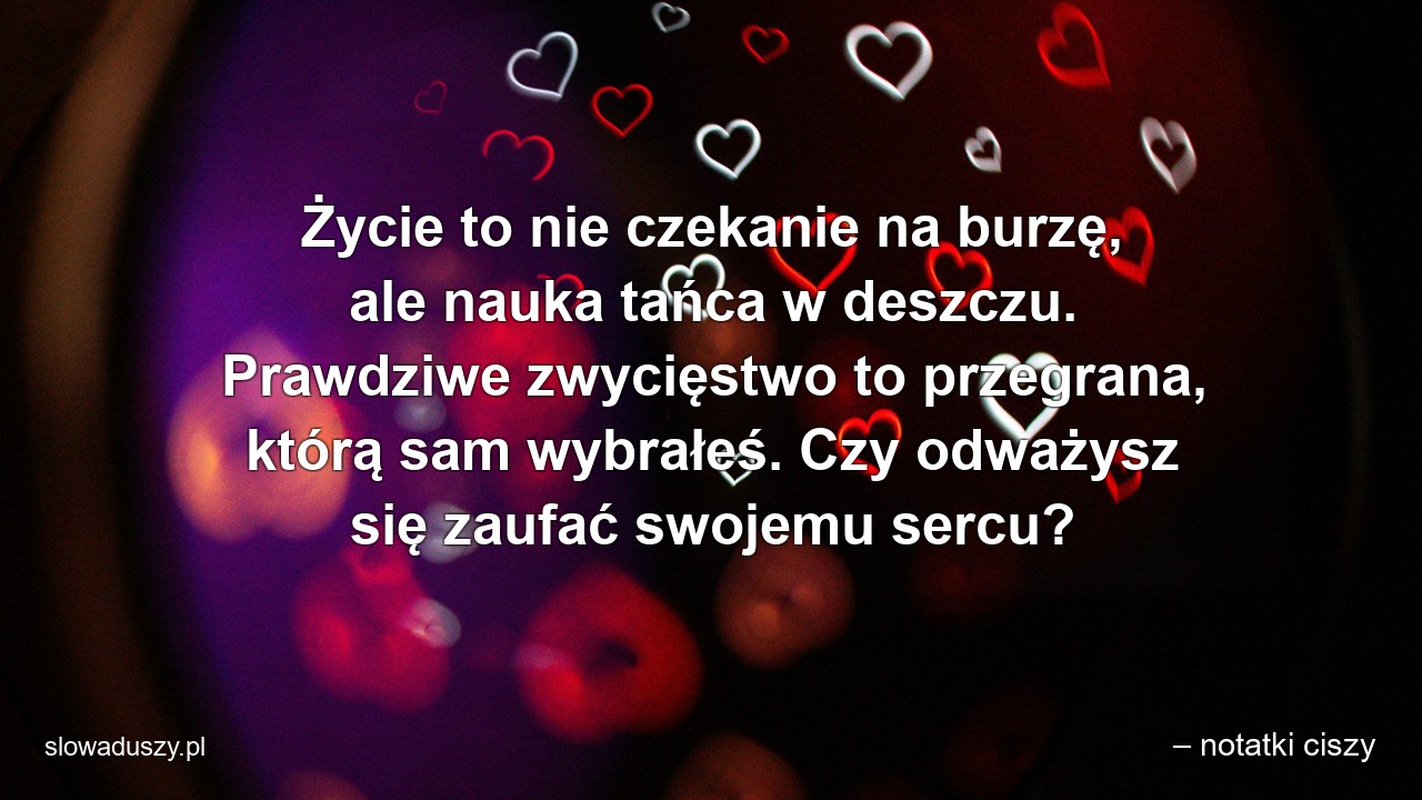 Życie to nie czekanie na burzę,  ale nauka tańca w deszczu. Prawdziwe zwycięstwo to przegrana,  którą sam wybrałeś. Czy odważysz się zaufać swojemu sercu?