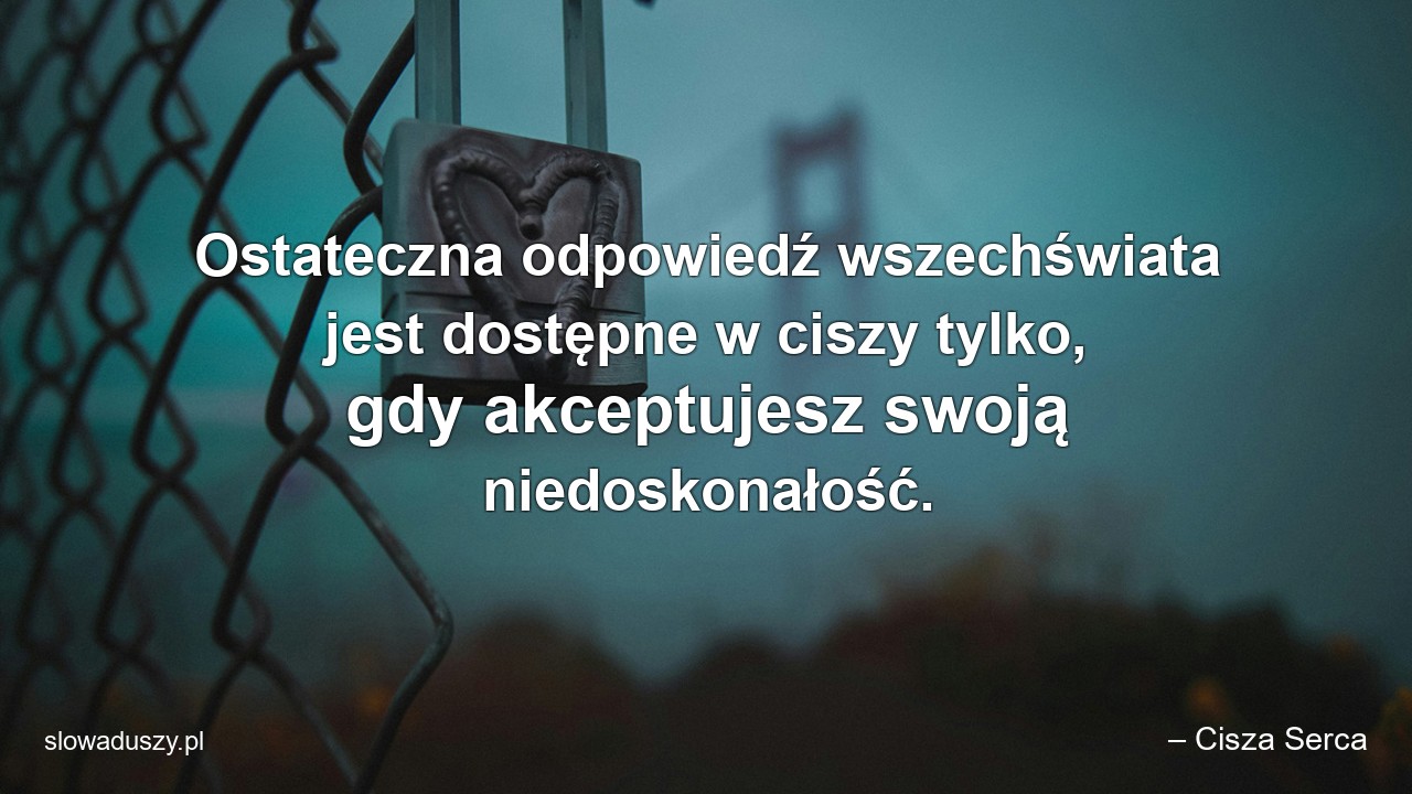 Ostateczna odpowiedź wszechświata jest dostępne w ciszy tylko,  gdy akceptujesz swoją niedoskonałość.