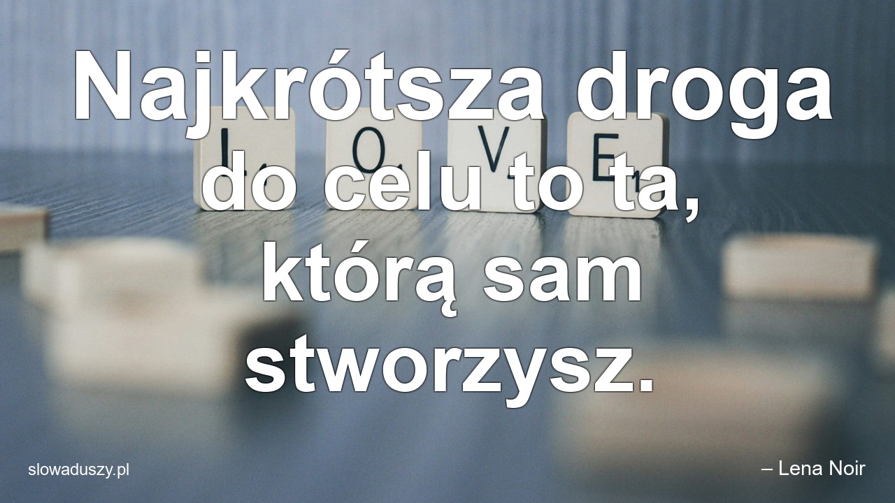 Najkrótsza droga do celu to ta,  którą sam stworzysz.