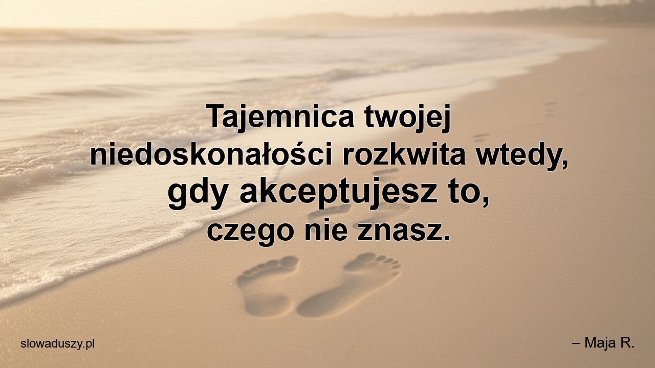 Tajemnica twojej niedoskonałości rozkwita wtedy,  gdy akceptujesz to,  czego nie znasz.