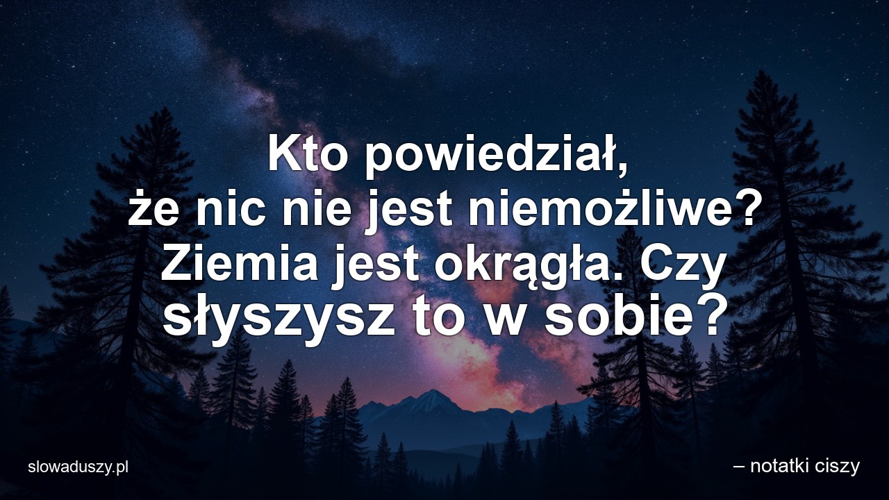 Kto powiedział,  że nic nie jest niemożliwe? Ziemia jest okrągła. Czy słyszysz to w sobie?