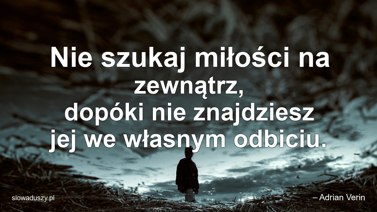 Nie szukaj miłości na zewnątrz,  dopóki nie znajdziesz jej we własnym odbiciu.
