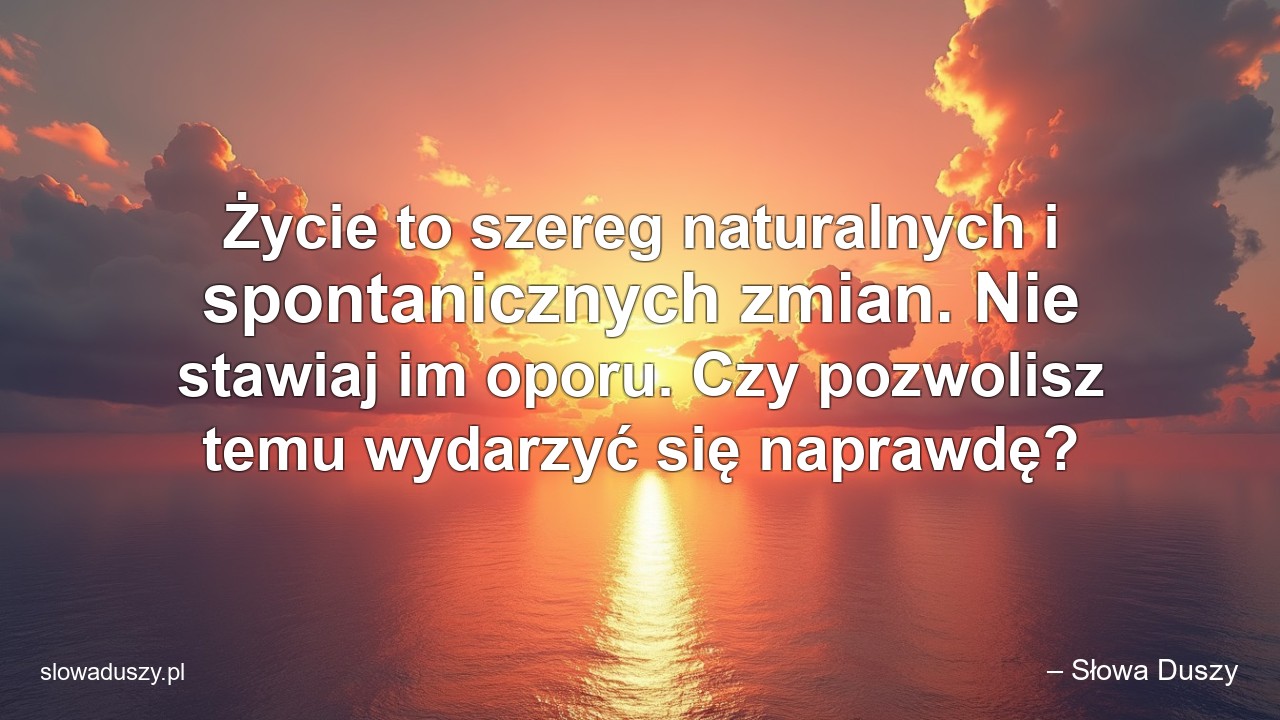Życie to szereg naturalnych i spontanicznych zmian. Nie stawiaj im oporu. Czy pozwolisz temu wydarzyć się naprawdę?