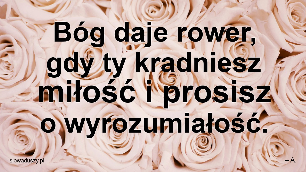Bóg daje rower,  gdy ty kradniesz miłość i prosisz o wyrozumiałość.