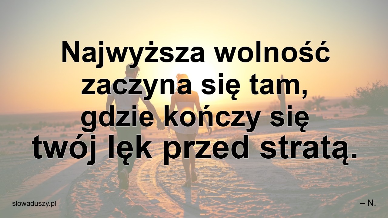 Najwyższa wolność zaczyna się tam,  gdzie kończy się twój lęk przed stratą.
