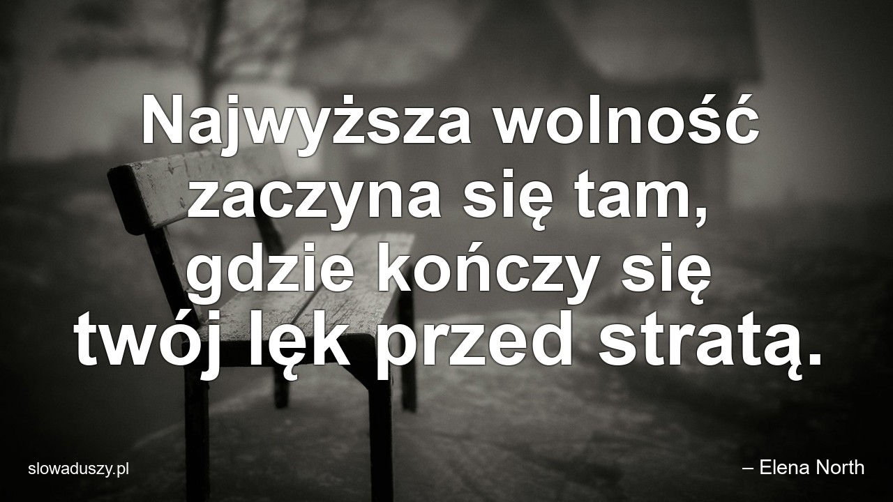 Najwyższa wolność zaczyna się tam,  gdzie kończy się twój lęk przed stratą.