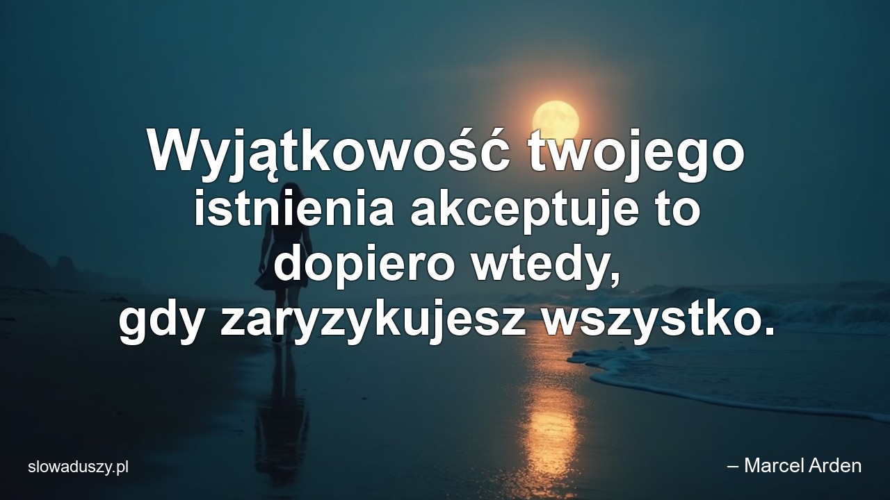 Wyjątkowość twojego istnienia akceptuje to dopiero wtedy,  gdy zaryzykujesz wszystko.
