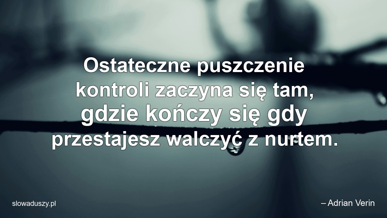 Ostateczne puszczenie kontroli zaczyna się tam,  gdzie kończy się gdy przestajesz walczyć z nurtem.