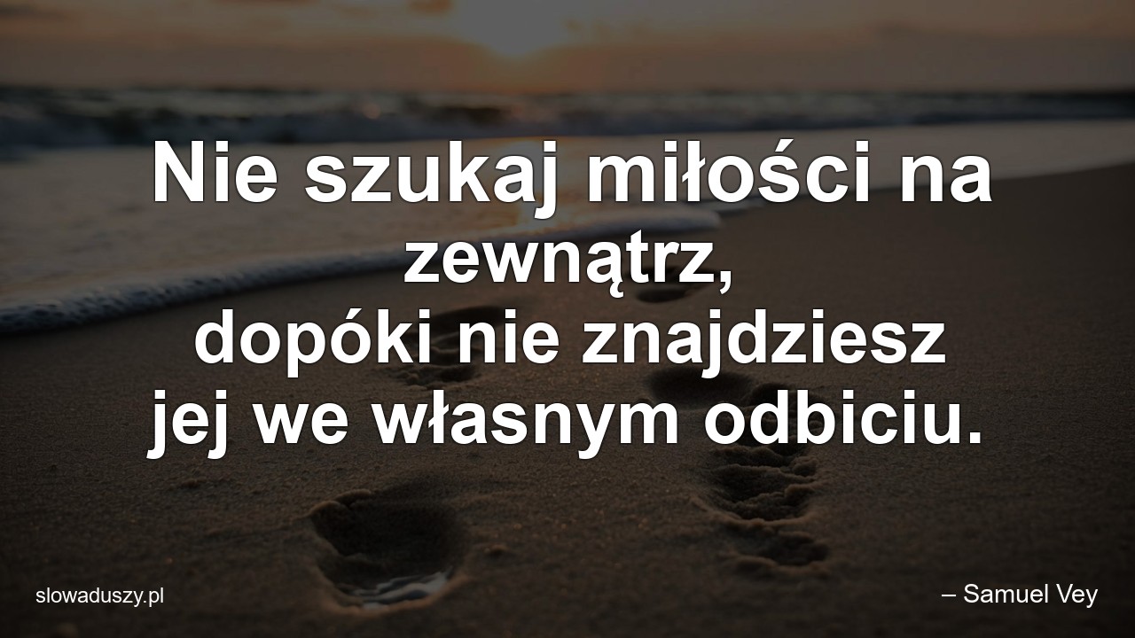 Nie szukaj miłości na zewnątrz,  dopóki nie znajdziesz jej we własnym odbiciu.
