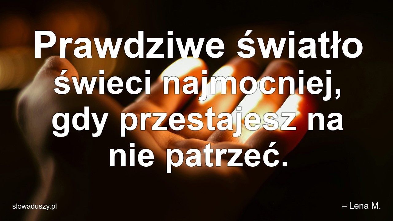 Prawdziwe światło świeci najmocniej,  gdy przestajesz na nie patrzeć.