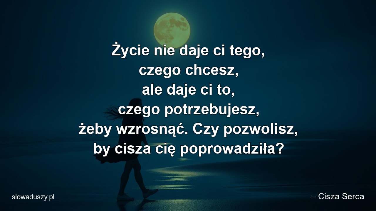 Życie nie daje ci tego,  czego chcesz,  ale daje ci to,  czego potrzebujesz,  żeby wzrosnąć. Czy pozwolisz,  by cisza cię poprowadziła?