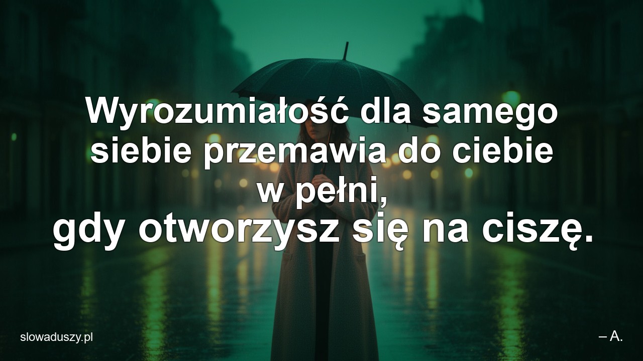 Wyrozumiałość dla samego siebie przemawia do ciebie w pełni,  gdy otworzysz się na ciszę.