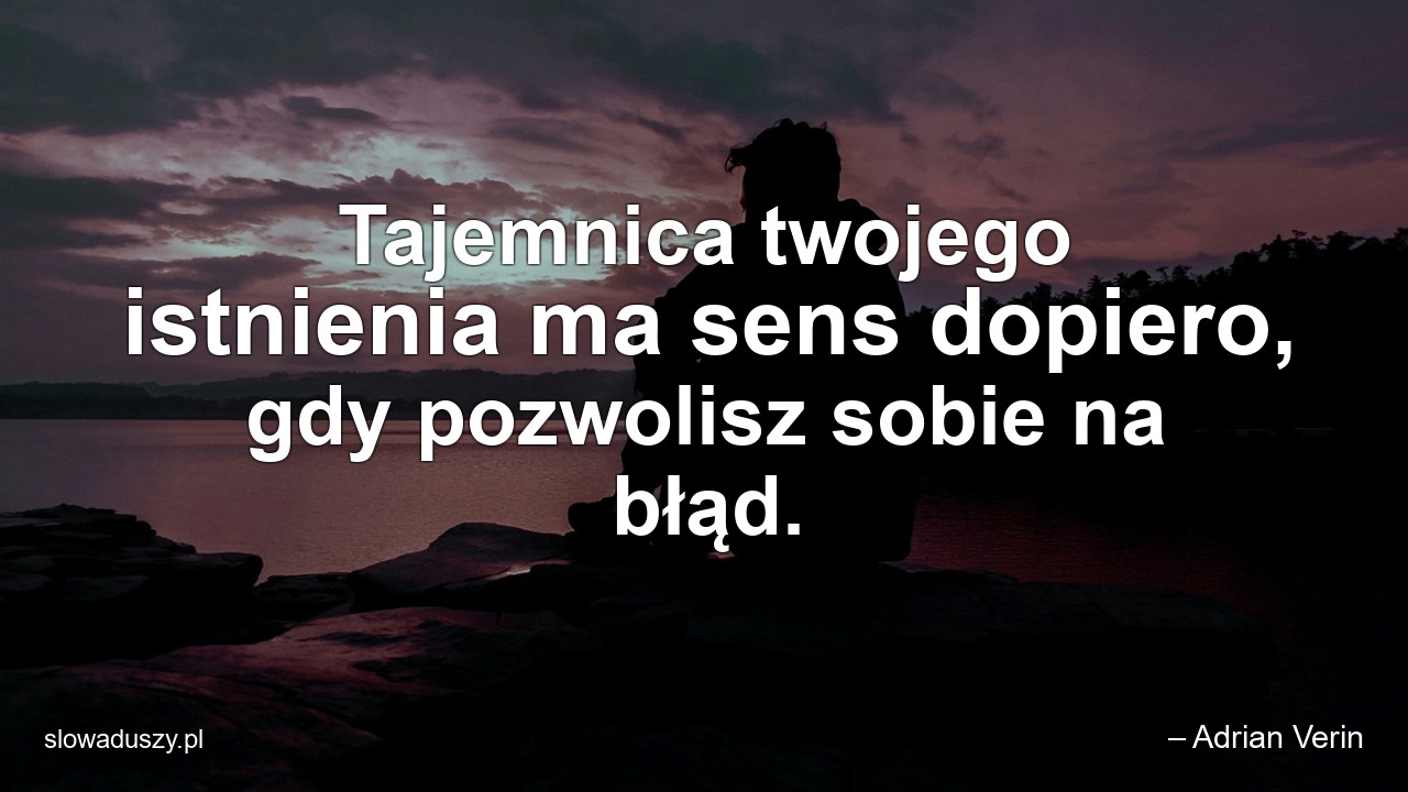 Tajemnica twojego istnienia ma sens dopiero,  gdy pozwolisz sobie na błąd.