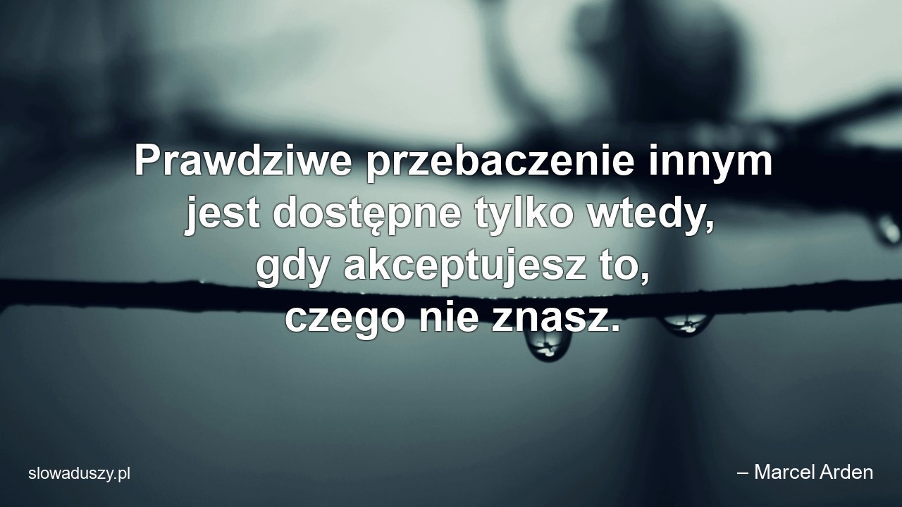Prawdziwe przebaczenie innym jest dostępne tylko wtedy,  gdy akceptujesz to,  czego nie znasz.