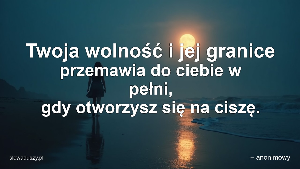 Twoja wolność i jej granice przemawia do ciebie w pełni,  gdy otworzysz się na ciszę.