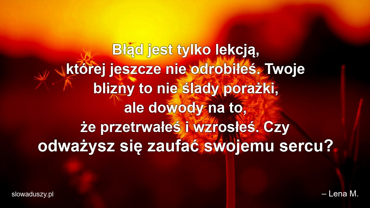 Błąd jest tylko lekcją,  której jeszcze nie odrobiłeś. Twoje blizny to nie ślady porażki,  ale dowody na to,  że przetrwałeś i wzrosłeś. Czy odważysz się zaufać swojemu sercu?