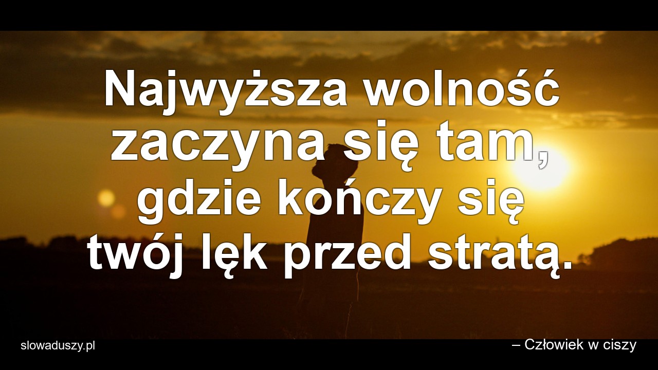 Najwyższa wolność zaczyna się tam,  gdzie kończy się twój lęk przed stratą.