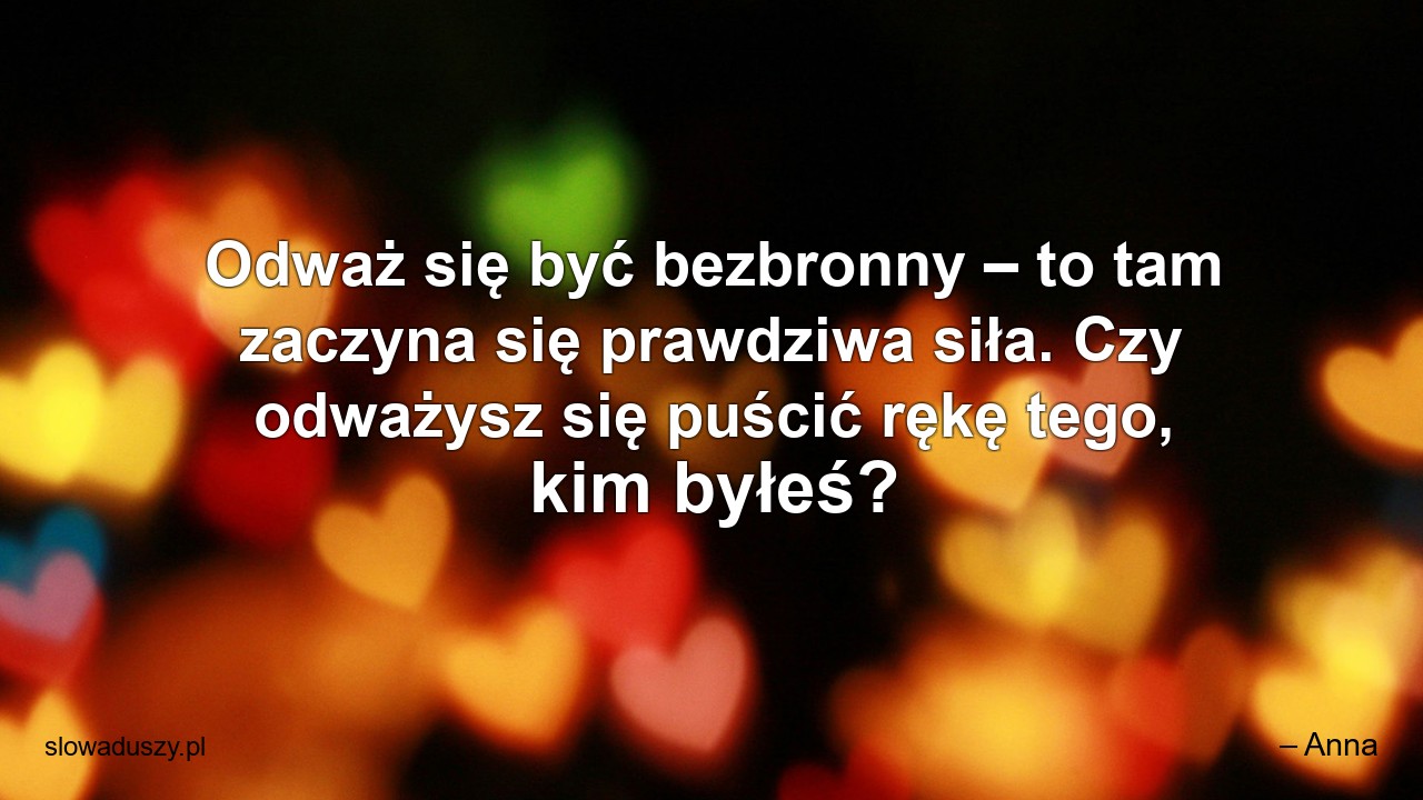Odważ się być bezbronny – to tam zaczyna się prawdziwa siła. Czy odważysz się puścić rękę tego,  kim byłeś?