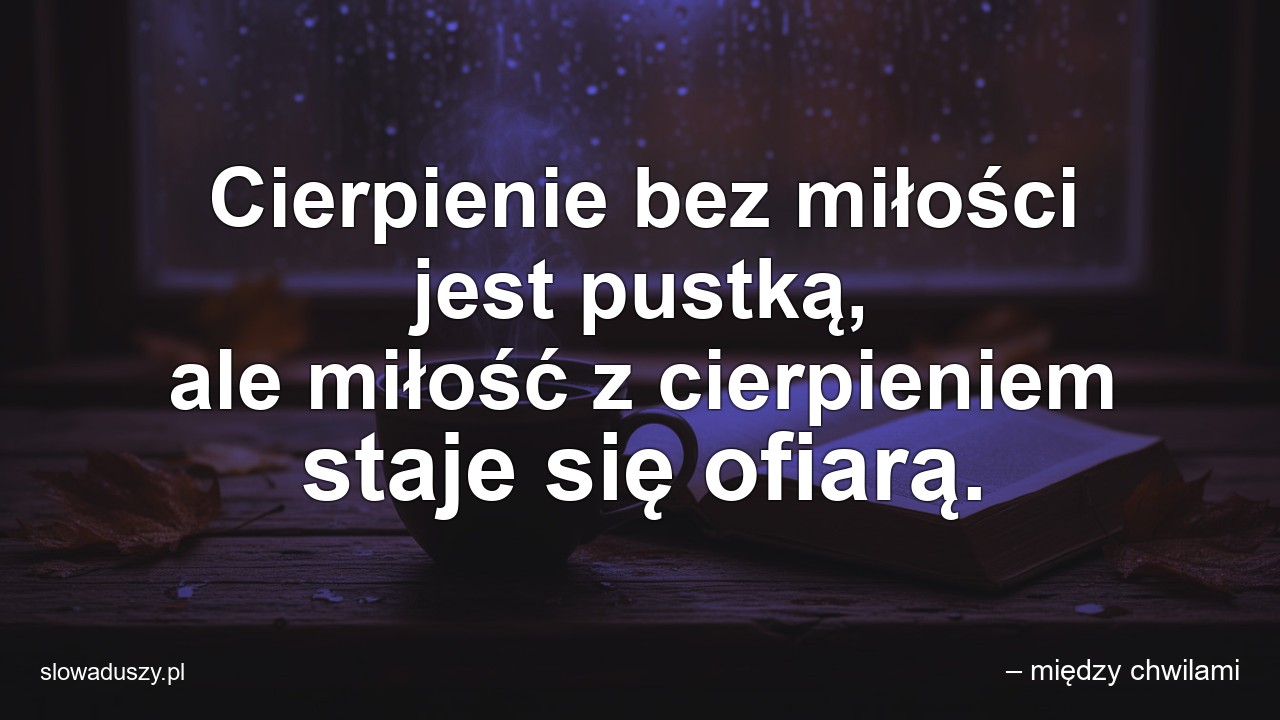 Cierpienie bez miłości jest pustką,  ale miłość z cierpieniem staje się ofiarą.