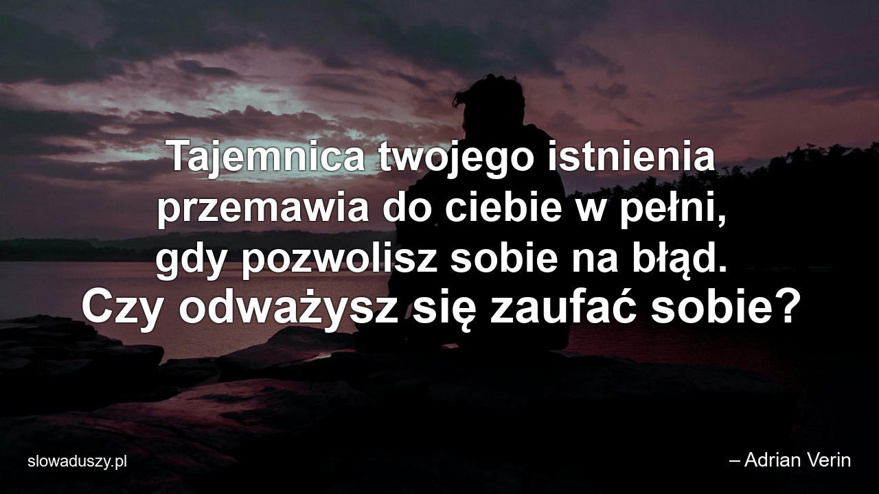 Tajemnica twojego istnienia przemawia do ciebie w pełni,  gdy pozwolisz sobie na błąd. Czy odważysz się zaufać sobie?