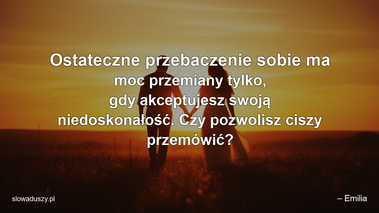 Ostateczne przebaczenie sobie ma moc przemiany tylko,  gdy akceptujesz swoją niedoskonałość. Czy pozwolisz ciszy przemówić?