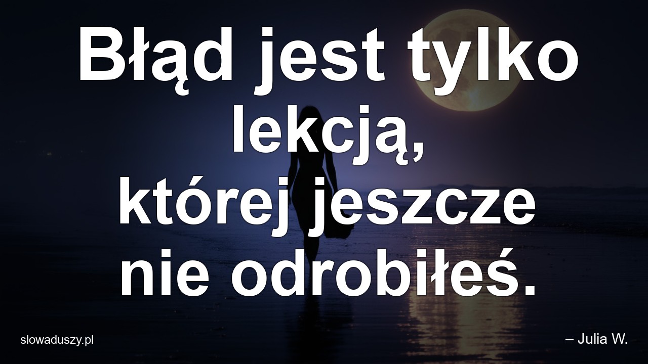 Błąd jest tylko lekcją,  której jeszcze nie odrobiłeś.