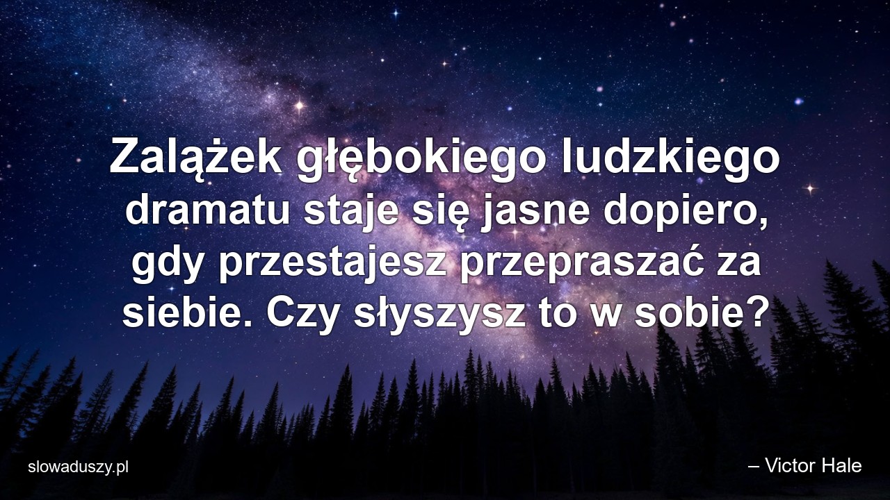 Zalążek głębokiego ludzkiego dramatu staje się jasne dopiero,  gdy przestajesz przepraszać za siebie. Czy słyszysz to w sobie?