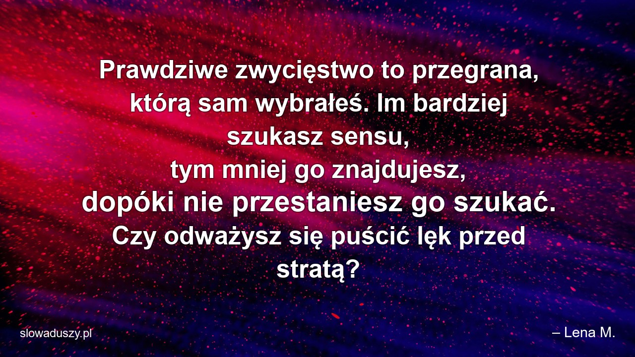 Prawdziwe zwycięstwo to przegrana,  którą sam wybrałeś. Im bardziej szukasz sensu,  tym mniej go znajdujesz,  dopóki nie przestaniesz go szukać. Czy odważysz się puścić lęk przed stratą?