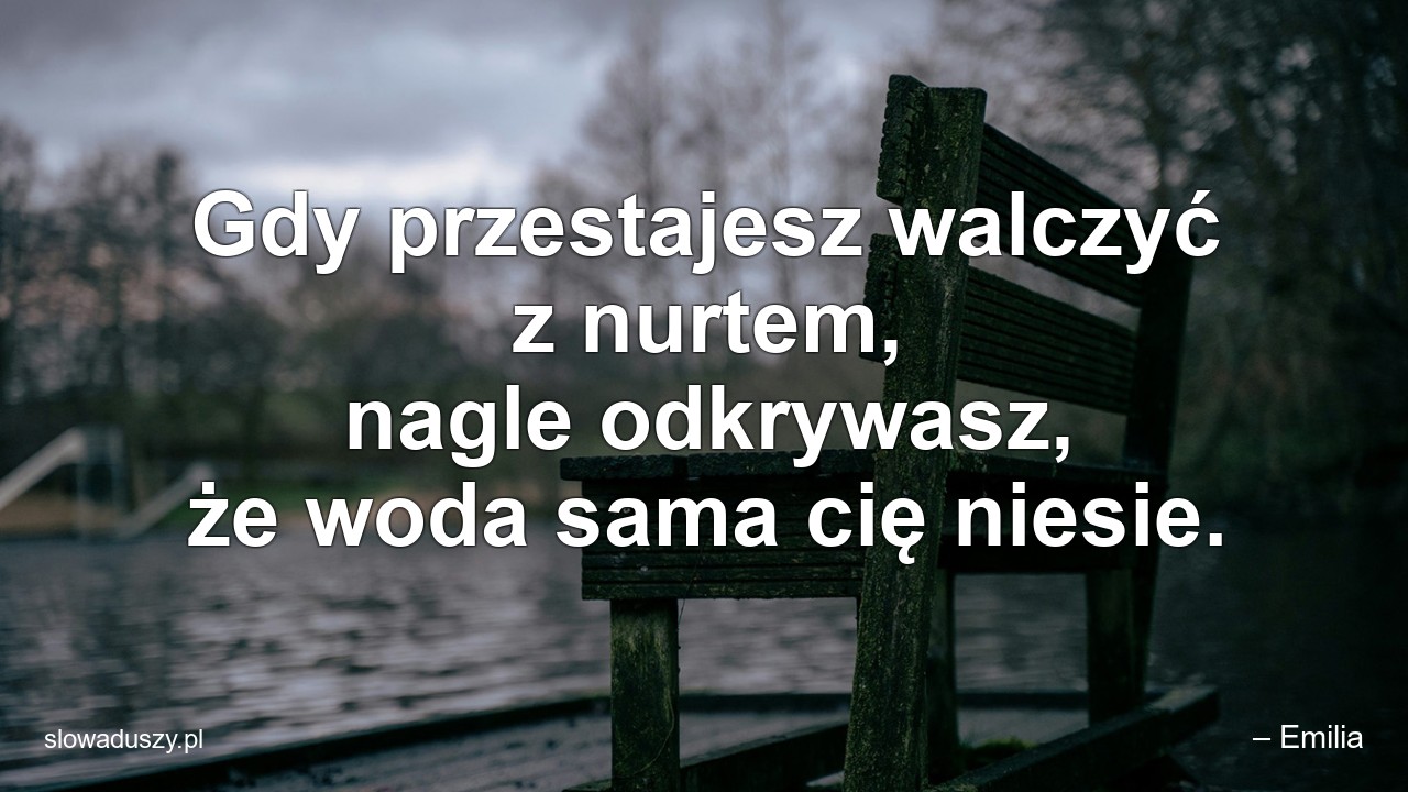 Gdy przestajesz walczyć z nurtem,  nagle odkrywasz,  że woda sama cię niesie.