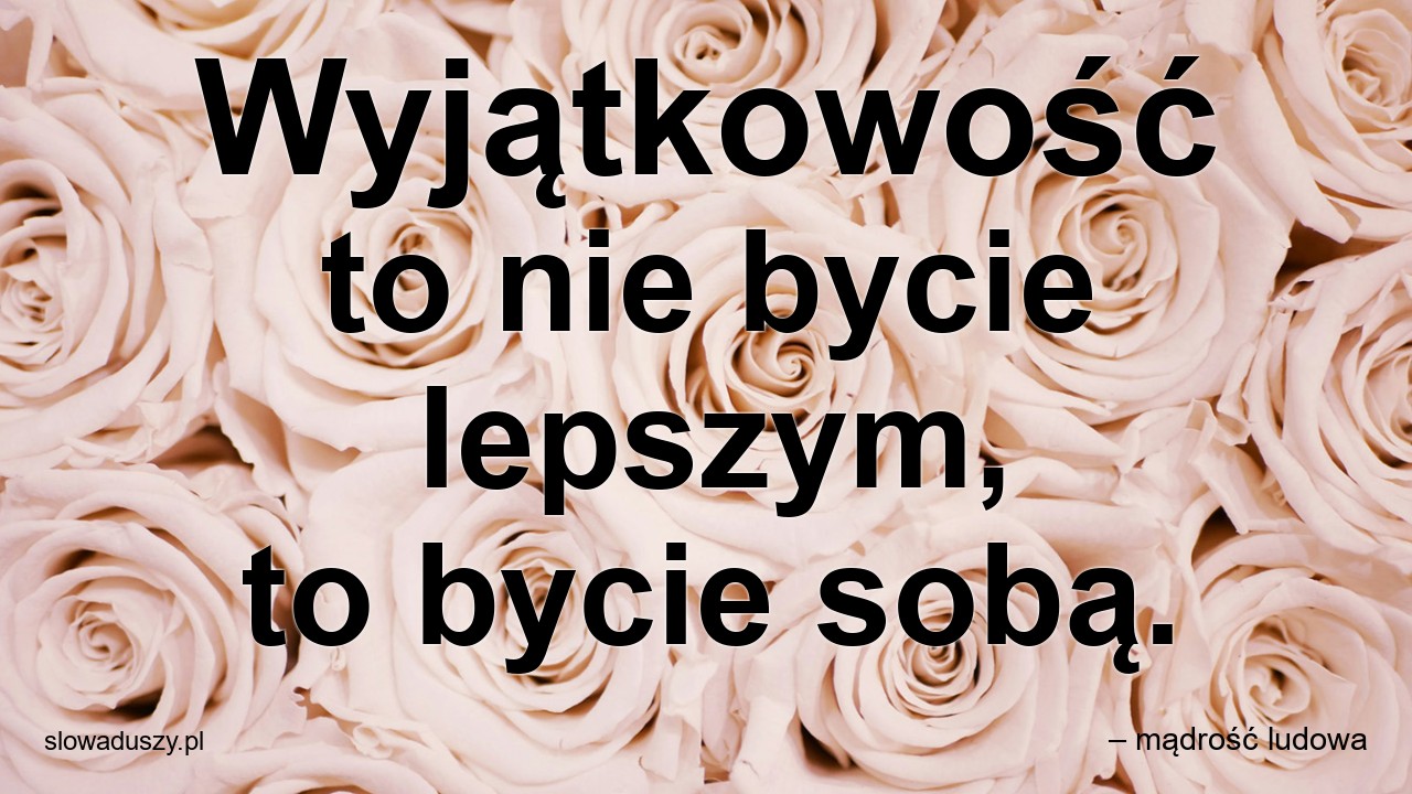 Wyjątkowość to nie bycie lepszym,  to bycie sobą.