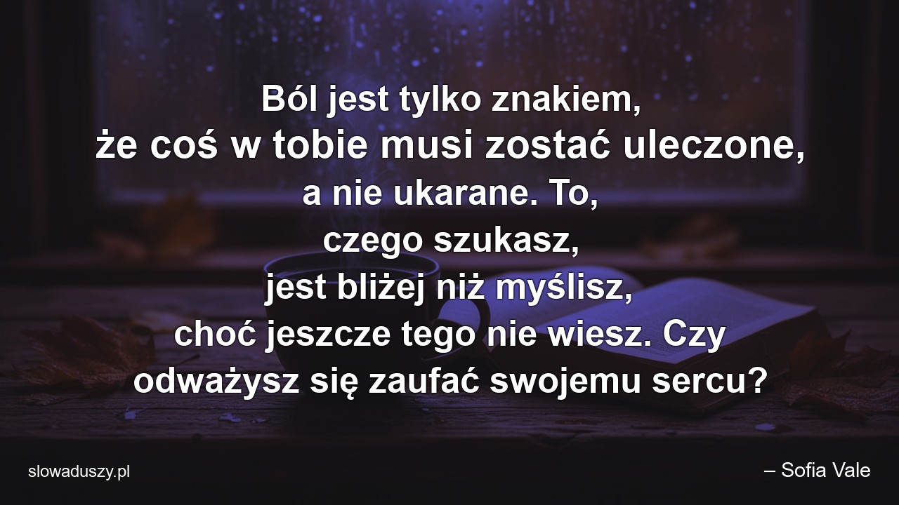 Ból jest tylko znakiem,  że coś w tobie musi zostać uleczone,  a nie ukarane. To,  czego szukasz,  jest bliżej niż myślisz,  choć jeszcze tego nie wiesz. Czy odważysz się zaufać swojemu sercu?