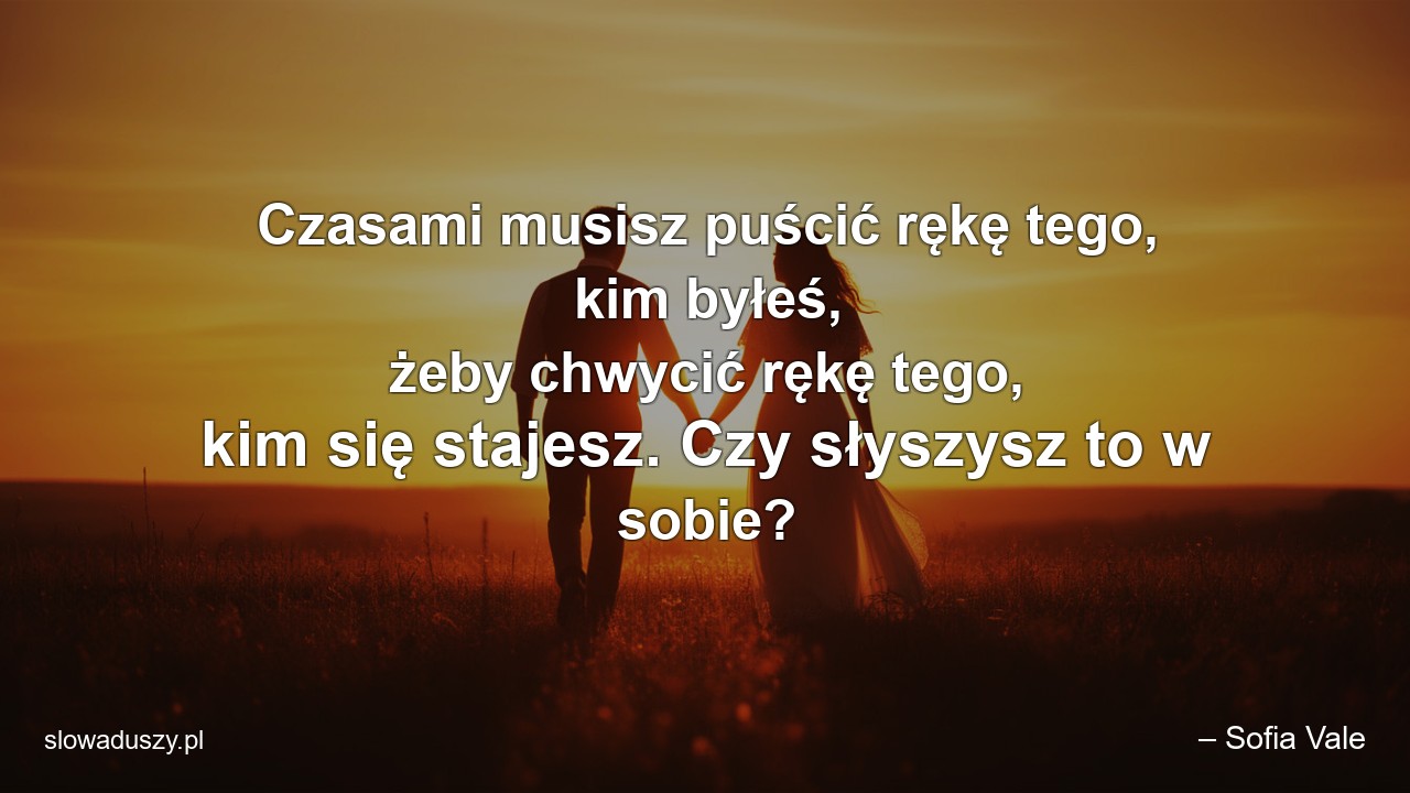 Czasami musisz puścić rękę tego,  kim byłeś,  żeby chwycić rękę tego,  kim się stajesz. Czy słyszysz to w sobie?