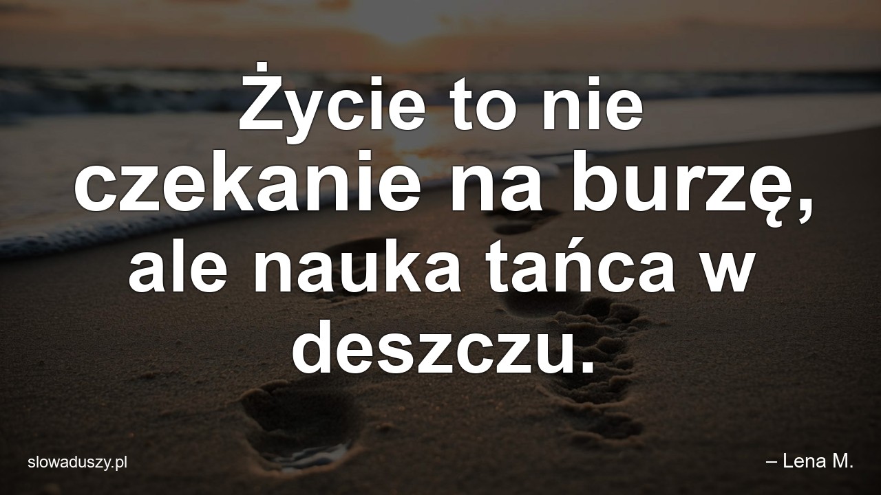 Życie to nie czekanie na burzę,  ale nauka tańca w deszczu.