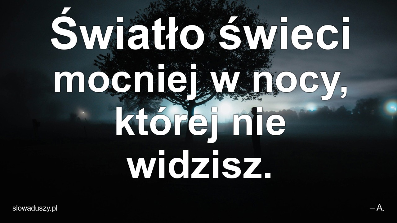 Światło świeci mocniej w nocy,  której nie widzisz.