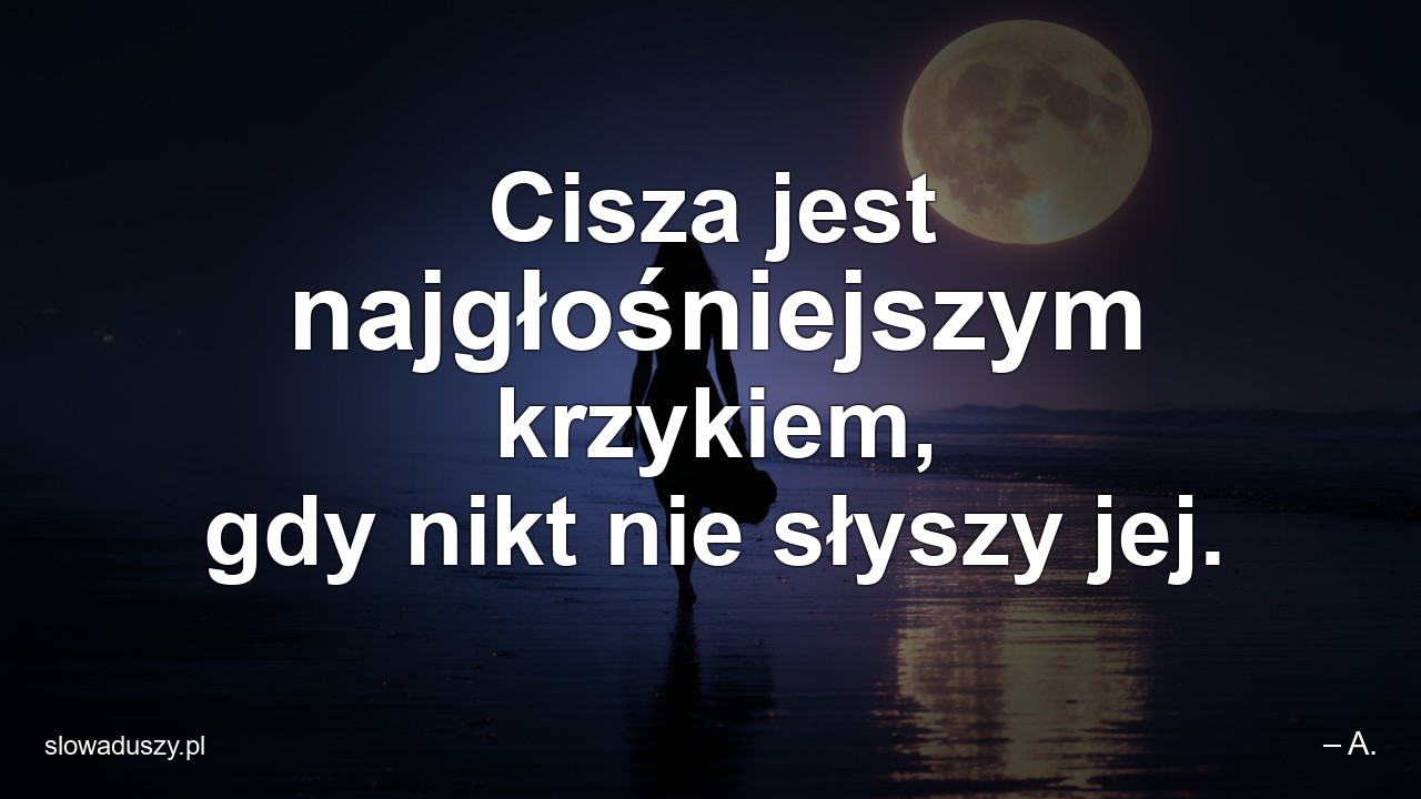 Cisza jest najgłośniejszym krzykiem,  gdy nikt nie słyszy jej.