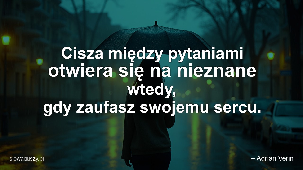 Cisza między pytaniami otwiera się na nieznane wtedy,  gdy zaufasz swojemu sercu.