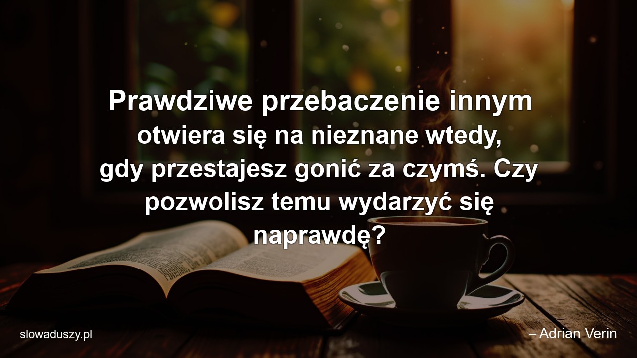 Prawdziwe przebaczenie innym otwiera się na nieznane wtedy,  gdy przestajesz gonić za czymś. Czy pozwolisz temu wydarzyć się naprawdę?