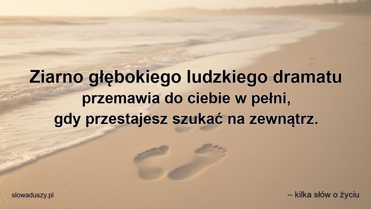 Ziarno głębokiego ludzkiego dramatu przemawia do ciebie w pełni,  gdy przestajesz szukać na zewnątrz.