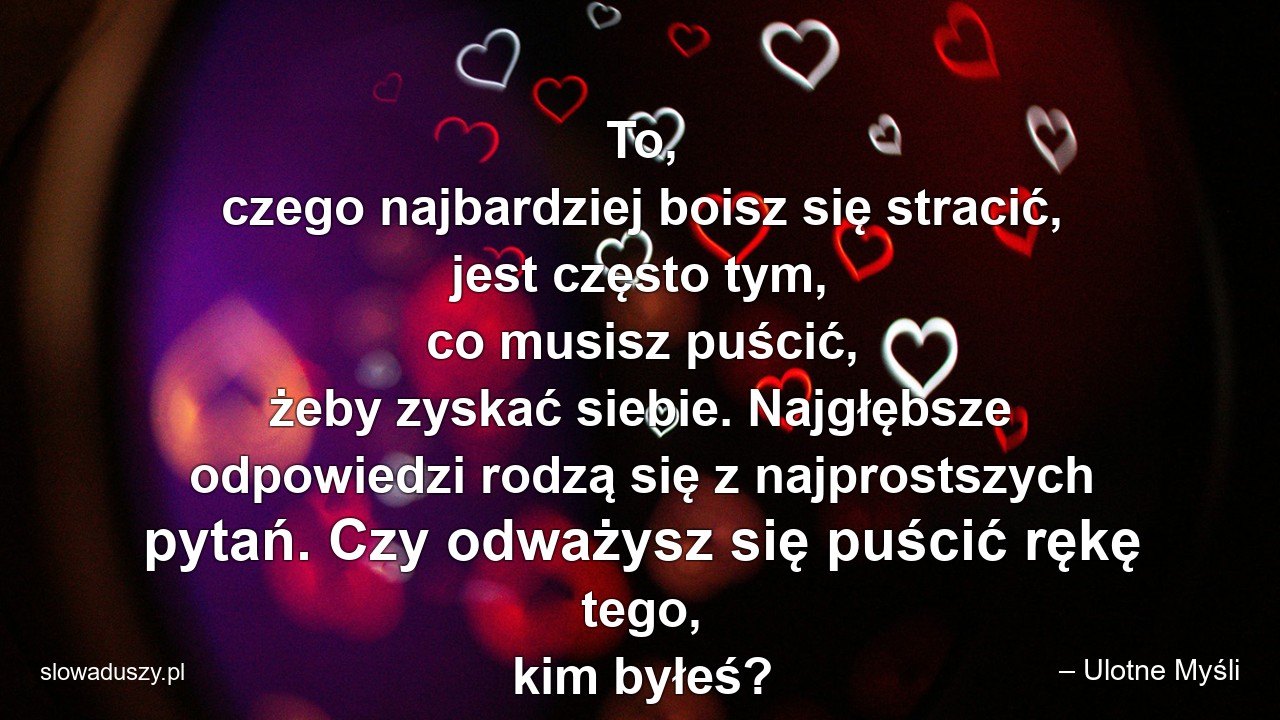 To,  czego najbardziej boisz się stracić,  jest często tym,  co musisz puścić,  żeby zyskać siebie. Najgłębsze odpowiedzi rodzą się z najprostszych pytań. Czy odważysz się puścić rękę tego,  kim byłeś?