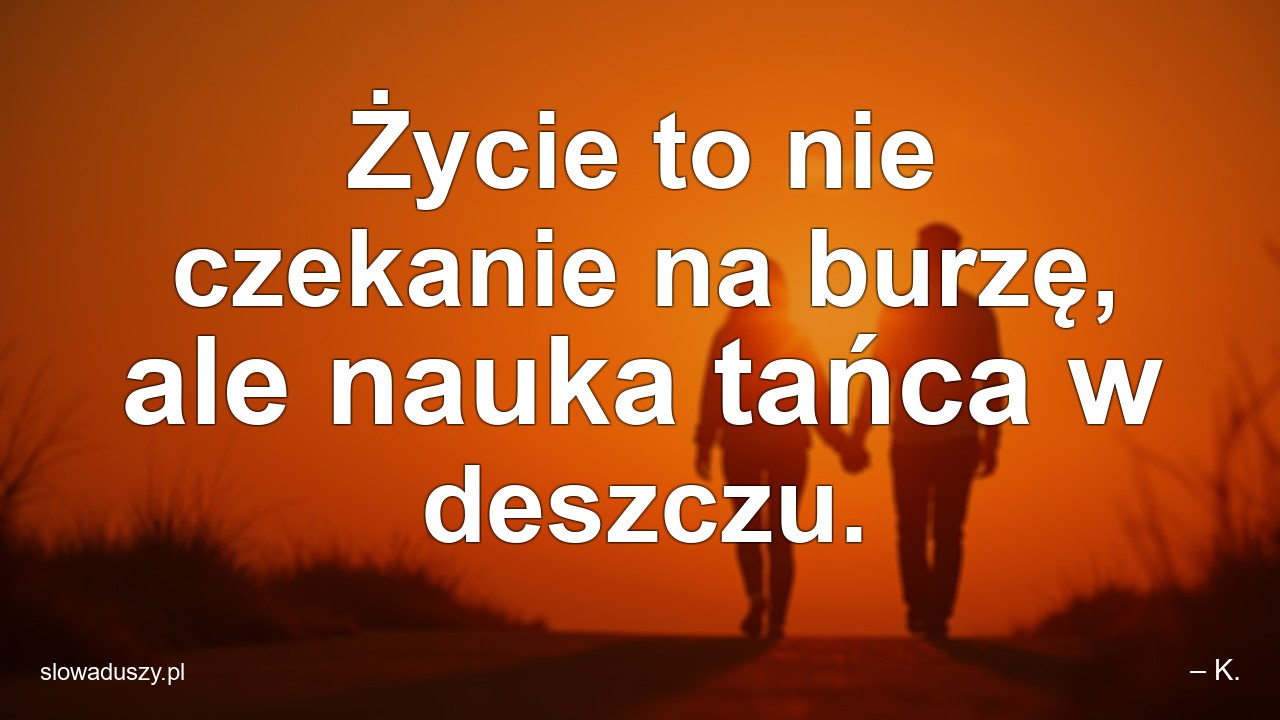 Życie to nie czekanie na burzę,  ale nauka tańca w deszczu.