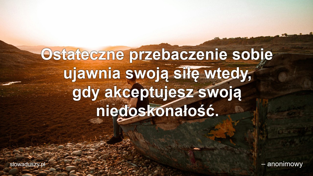 Ostateczne przebaczenie sobie ujawnia swoją siłę wtedy,  gdy akceptujesz swoją niedoskonałość.