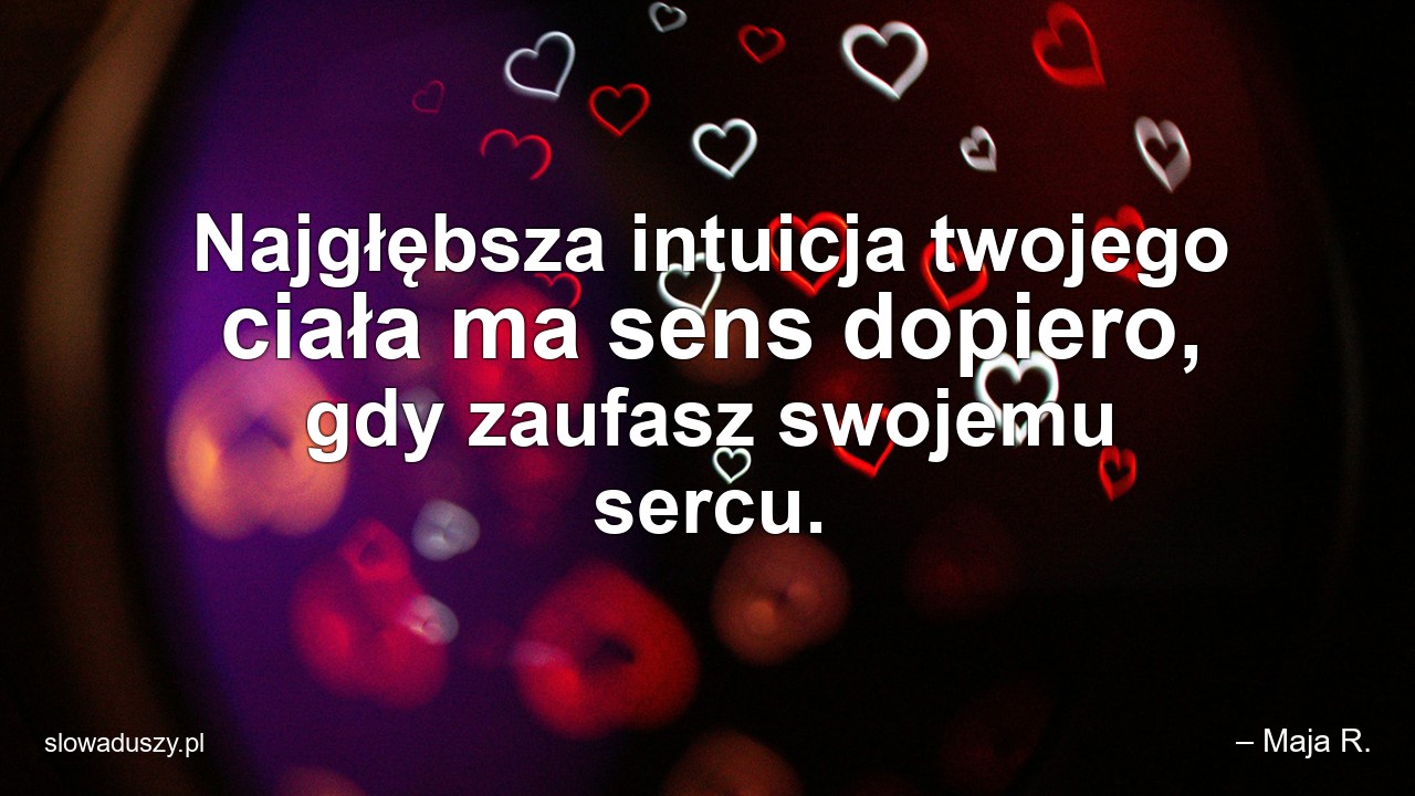 Najgłębsza intuicja twojego ciała ma sens dopiero,  gdy zaufasz swojemu sercu.