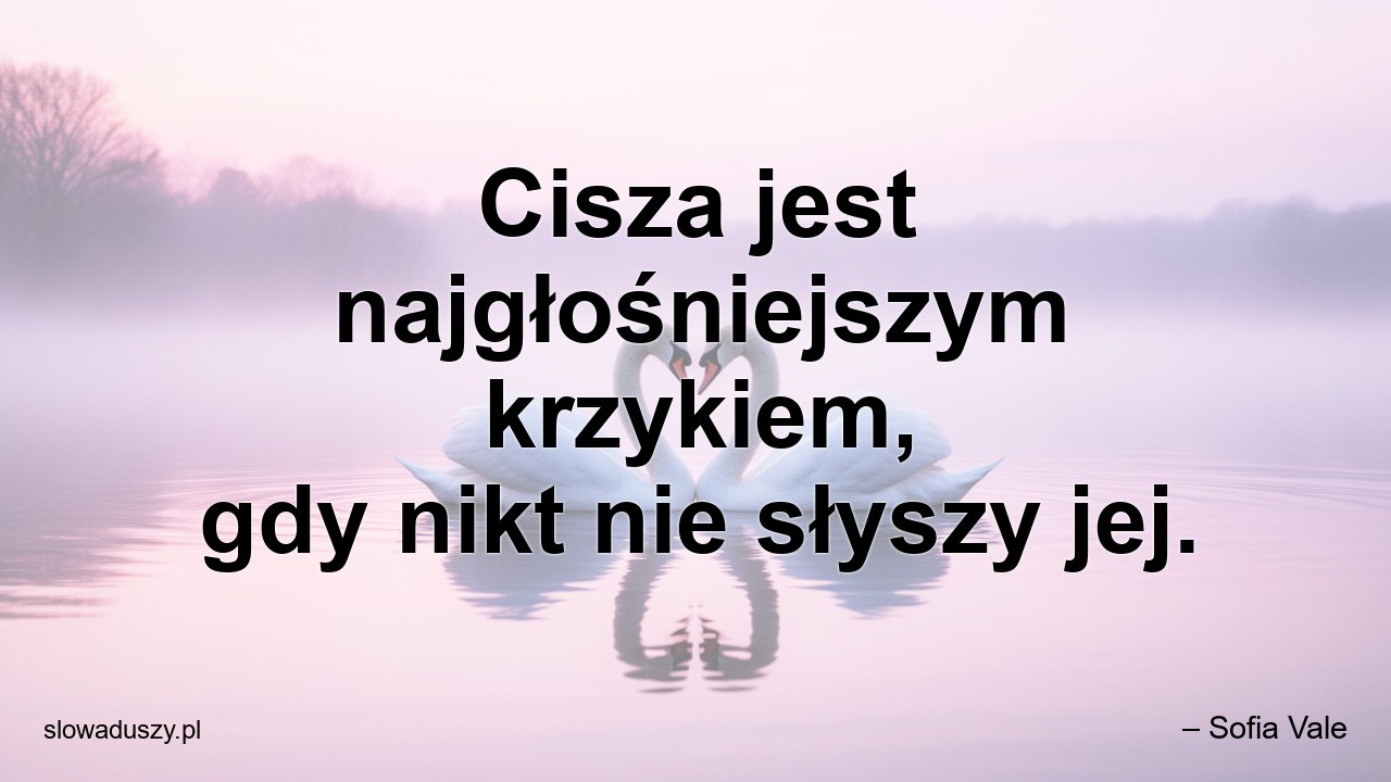 Cisza jest najgłośniejszym krzykiem,  gdy nikt nie słyszy jej.