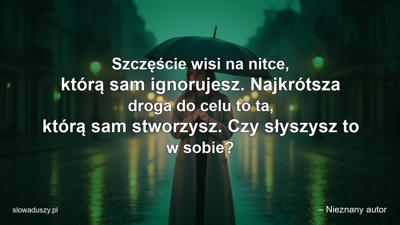 Szczęście wisi na nitce,  którą sam ignorujesz. Najkrótsza droga do celu to ta,  którą sam stworzysz. Czy słyszysz to w sobie?