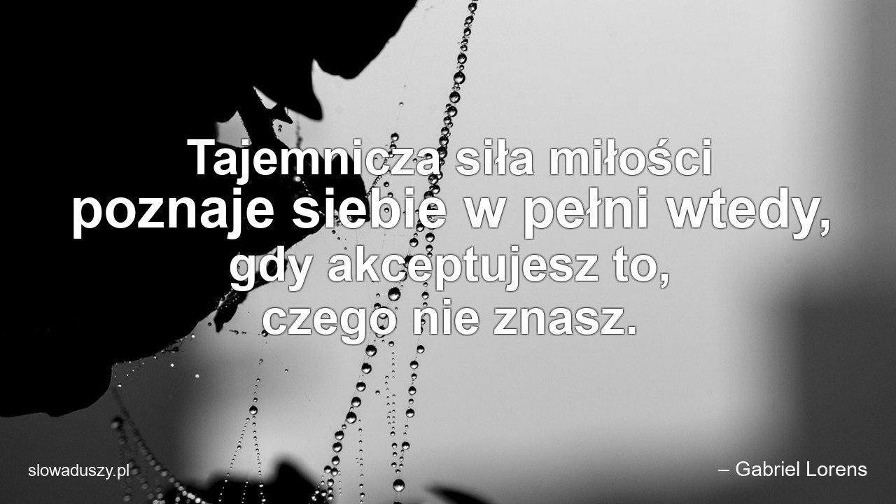 Tajemnicza siła miłości poznaje siebie w pełni wtedy,  gdy akceptujesz to,  czego nie znasz.