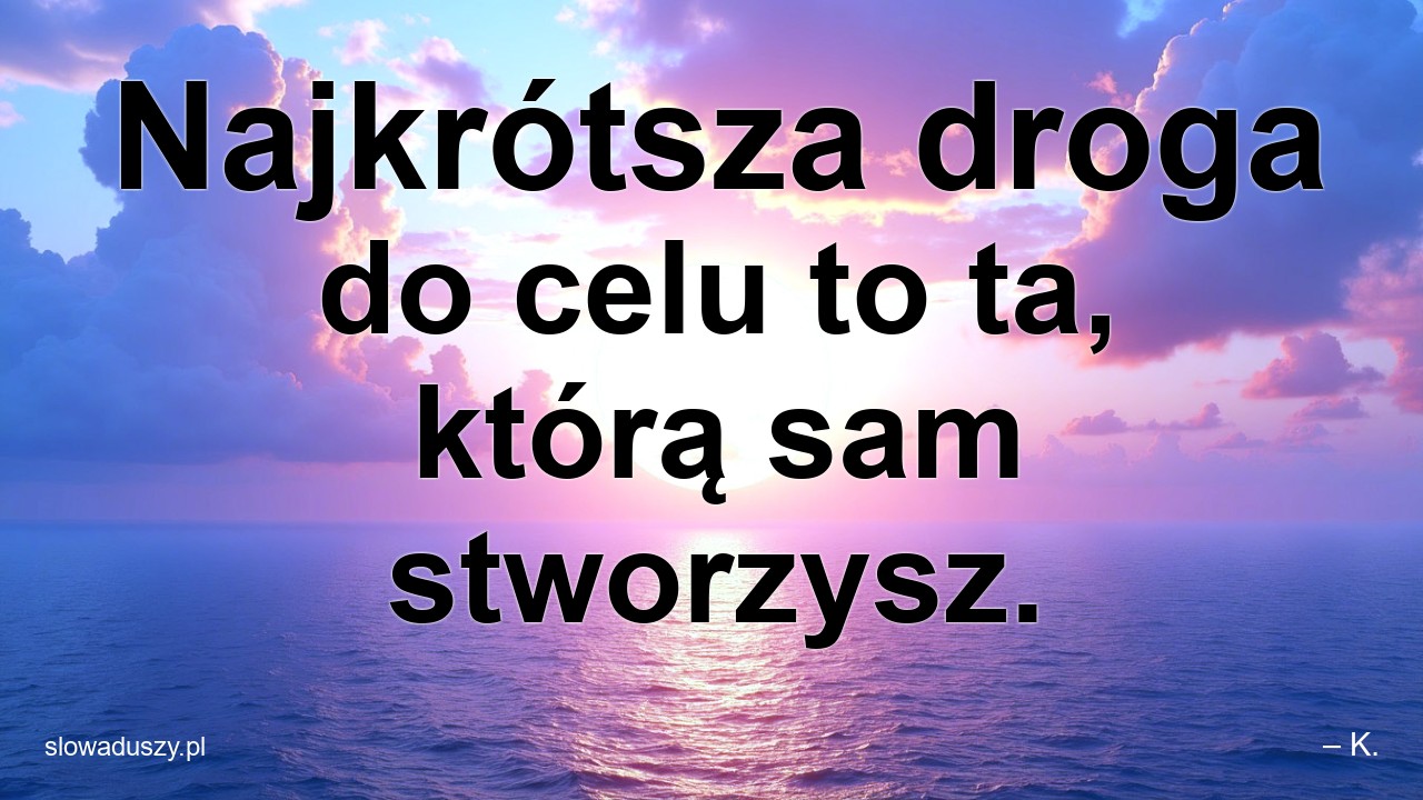 Najkrótsza droga do celu to ta,  którą sam stworzysz.
