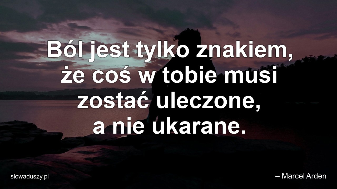 Ból jest tylko znakiem,  że coś w tobie musi zostać uleczone,  a nie ukarane.